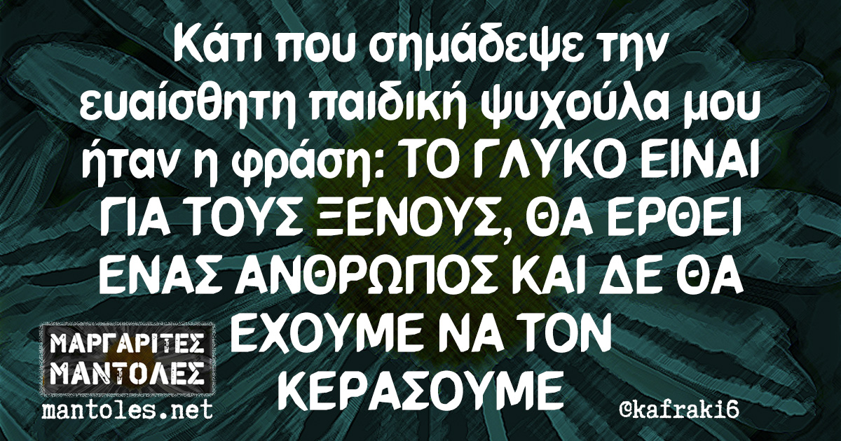 Κάτι που σημάδεψε την ευαίσθητη παιδική ψυχούλα μου ήταν η φράση: ΤΟ ΓΛΥΚΟ ΕΙΝΑΙ ΓΙΑ ΤΟΥΣ ΞΕΝΟΥΣ, ΘΑ ΕΡΘΕΙ ΕΝΑΣ ΑΝΘΡΩΠΟΣ ΚΑΙ ΔΕ ΘΑ ΕΧΟΥΜΕ ΝΑ ΤΟΝ ΚΕΡΑΣΟΥΜΕ