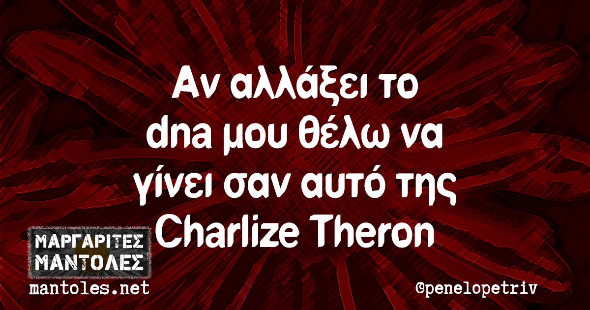 Αν αλλάξει το dna μου θέλω να γίνει σαν αυτό της Charlize Theron