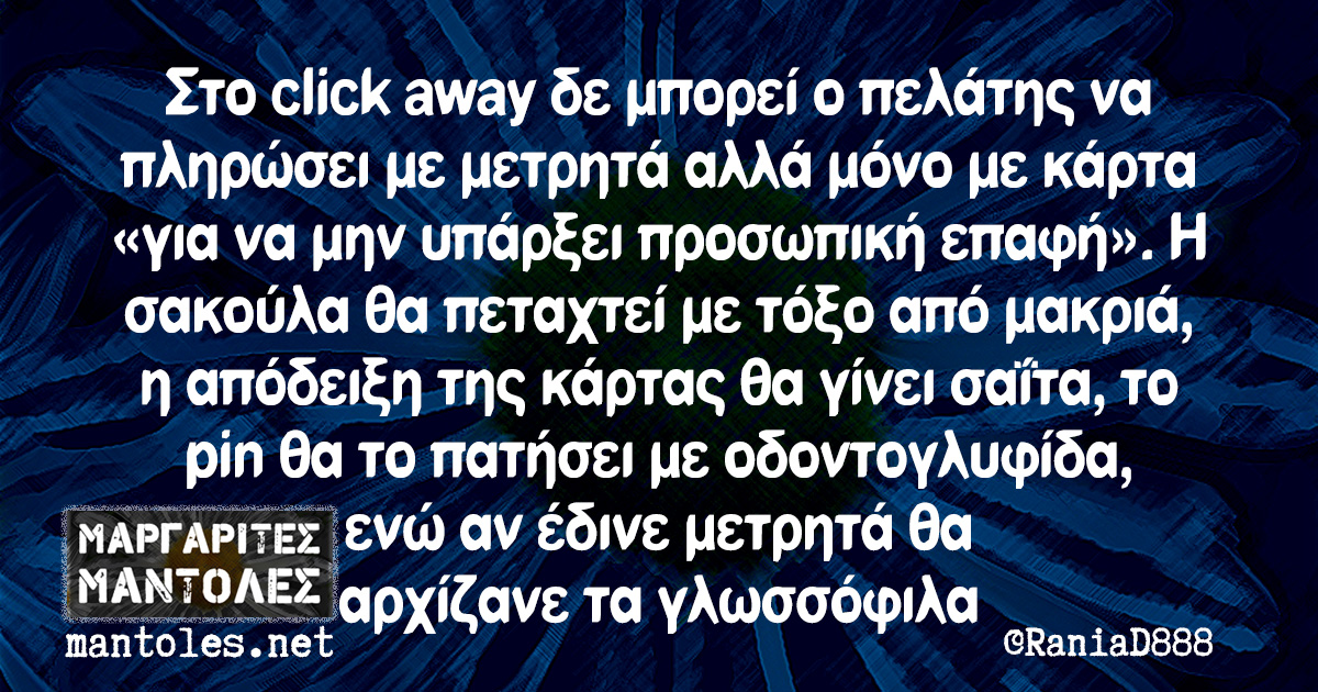 Στο click away δε μπορεί ο πελάτης να πληρώσει με μετρητά αλλά μόνο με κάρτα «για να μην υπάρξει προσωπική επαφή». Η σακούλα θα πεταχτεί με τόξο από μακριά, η απόδειξη της κάρτας θα γίνει σαΐτα, το pin θα το πατήσει με οδοντογλυφίδα, ενώ αν έδινε μετρητά θα αρχίζανε τα γλωσσόφιλα