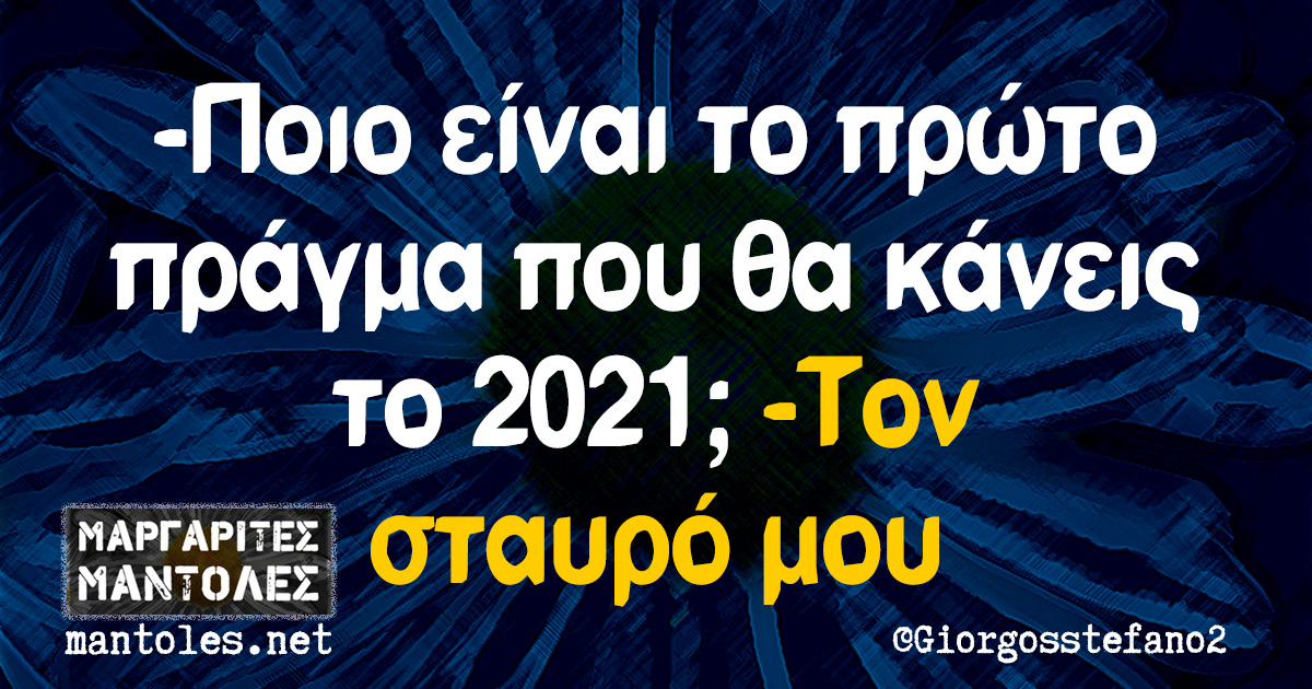 -Ποιο είναι το πρώτο πράγμα που θα κάνεις το 2021; -Τον σταυρό μου