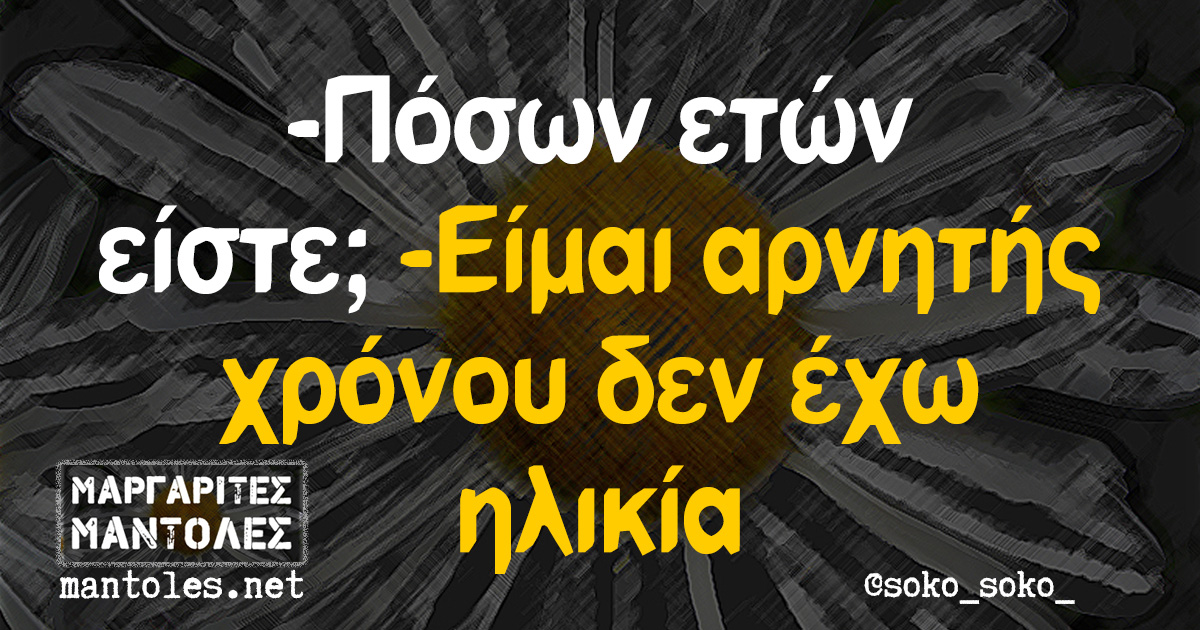 -Πόσων ετών είστε; -Είμαι αρνητής χρόνου δεν έχω ηλικία