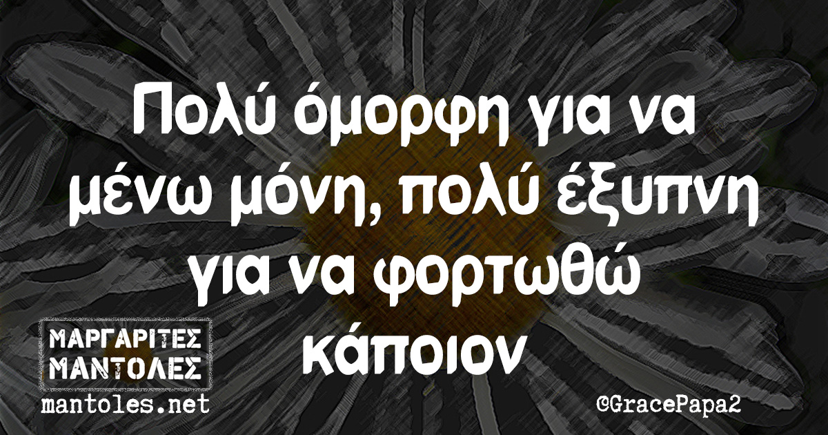 Πολύ όμορφη για να μένω μόνη, πολύ έξυπνη για να φορτωθώ κάποιον