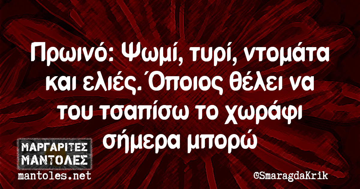 Πρωινό: Ψωμί, τυρί, ντομάτα και ελιές. Όποιος θέλει να του τσαπίσω το χωράφι σήμερα μπορώ