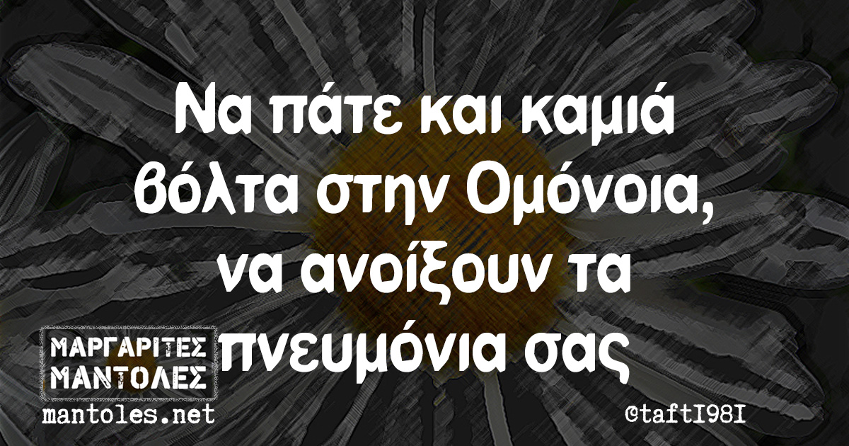 Να πάτε και καμιά βόλτα στην Ομόνοια να ανοίξουν τα πνευμόνια σας