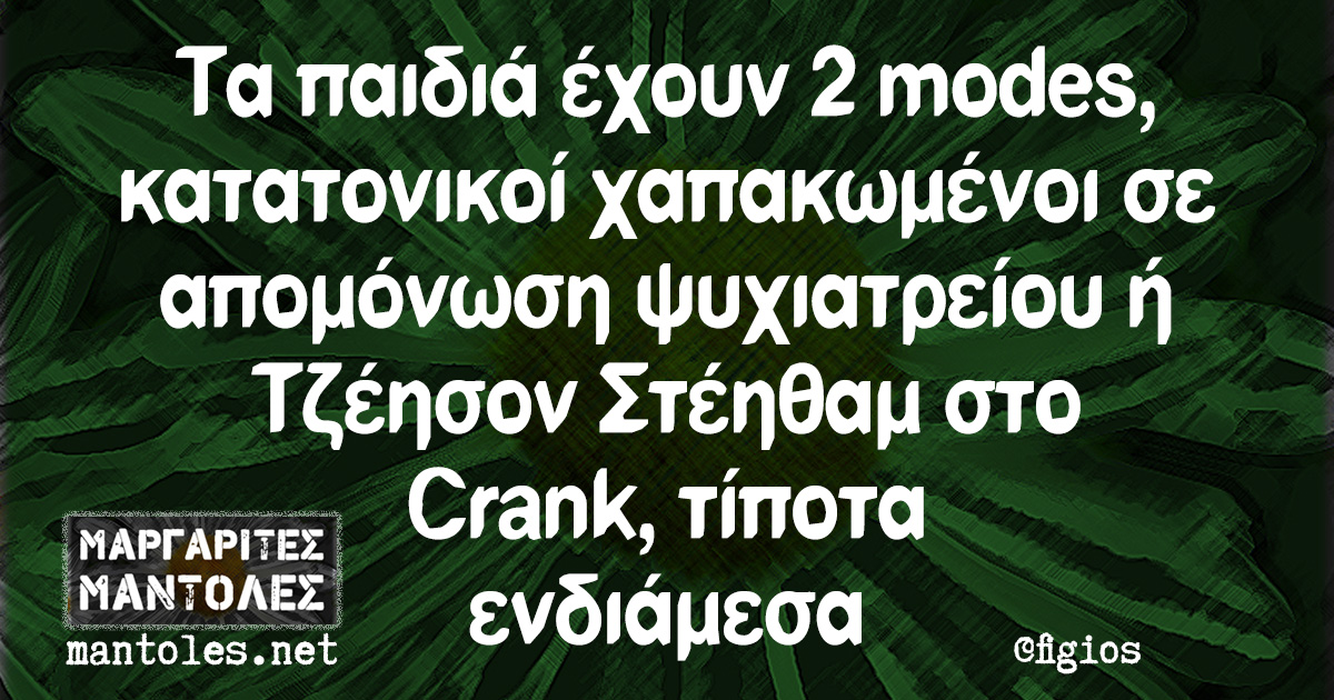 Τα παιδιά έχουν 2 modes, κατατονικοί χαπακωμένοι σε απομόνωση ψυχιατρείου ή Τζέησον Στέηθαμ στο Crank, τίποτα ενδιάμεσα