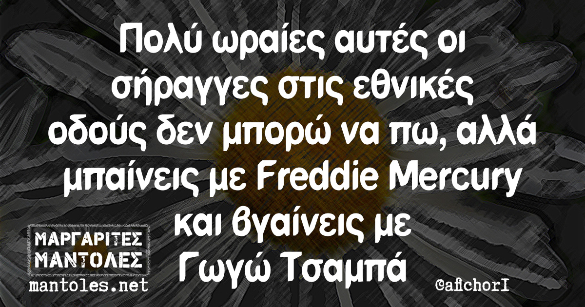 Πολύ ωραίες αυτές οι σήραγγες στις εθνικές οδούς δεν μπορώ να πω, αλλά μπαίνεις με Freddie Mercury και βγαίνεις με Γωγώ Τσαμπά