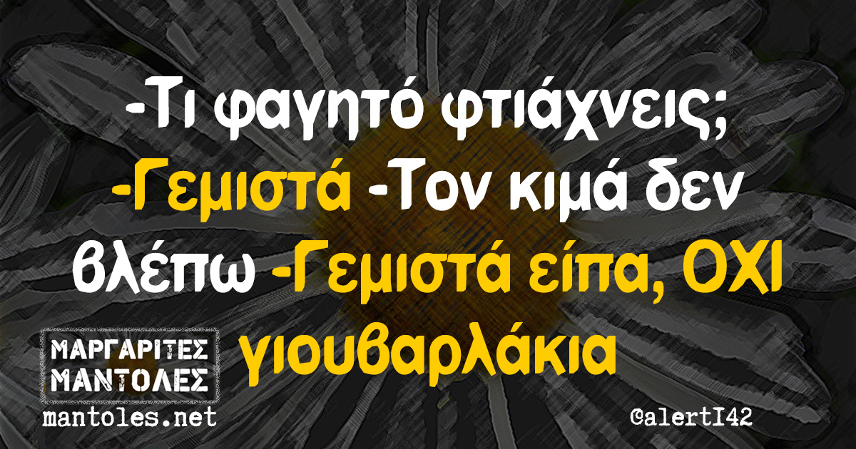 -Τι φαγητό φτιάχνεις; -Γεμιστά -Τον κιμά δεν βλέπω -Γεμιστά είπα, ΟΧΙ γιουβαρλάκια