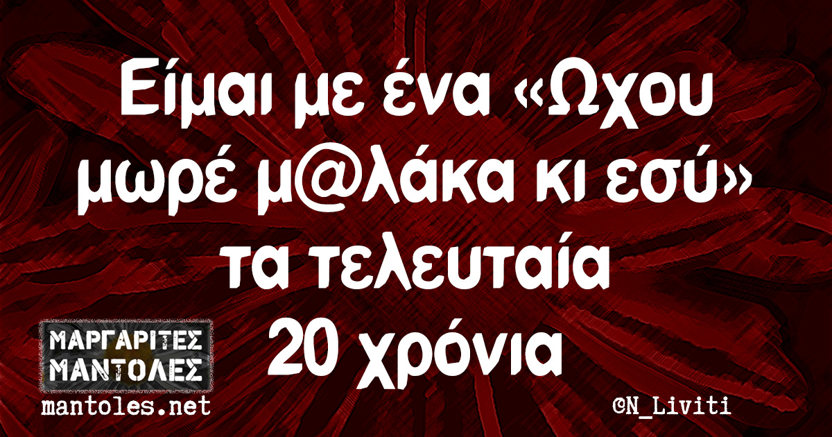 Είμαι με ένα «Ωχου μωρέ μ@λάκα κι εσύ» τα τελευταία 20 χρόνια