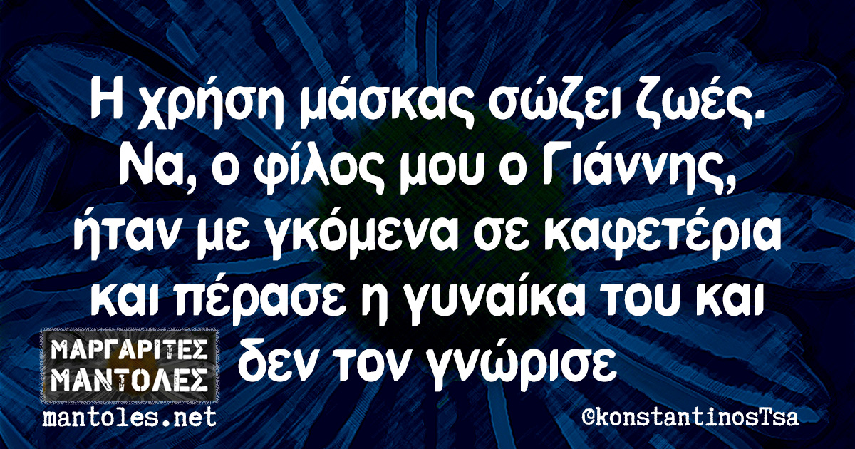 Η χρήση μάσκας σώζει ζωές. Να, ο φίλος μου ο Γιάννης, ήταν με γκόμενα σε καφετέρια και πέρασε η γυναίκα του και δεν τον γνώρισε