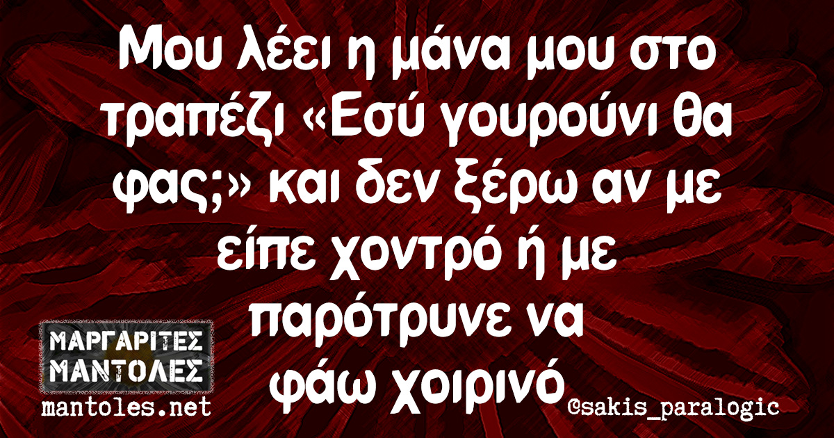 Μου λέει η μάνα μου στο τραπέζι «Εσύ γουρούνι θα φας;» και δεν ξέρω αν με είπε χοντρό ή με παρότρυνε να φάω χοιρινό