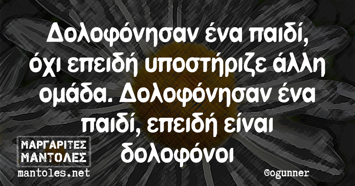 Δολοφόνησαν ένα παιδί, όχι επειδή υποστήριζε άλλη ομάδα. Δολοφόνησαν ένα παιδί, επειδή είναι δολοφόνοι