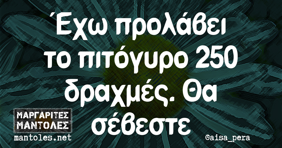 Έχω προλάβει το πιτόγυρο 250 δραχμές. Θα σέβεστε