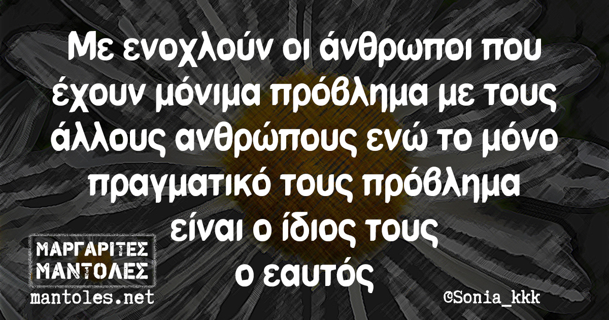 Με ενοχλούν οι άνθρωποι που έχουν μόνιμα πρόβλημα με τους άλλους ανθρώπους ενώ το μόνο πραγματικό τους πρόβλημα είναι ο ίδιος τους ο εαυτός