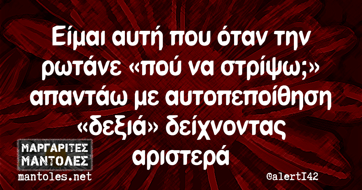 Είμαι αυτή που όταν την ρωτάνε «πού να στρίψω;» απαντάω με αυτοπεποίθηση «δεξιά» δείχνοντας αριστερά