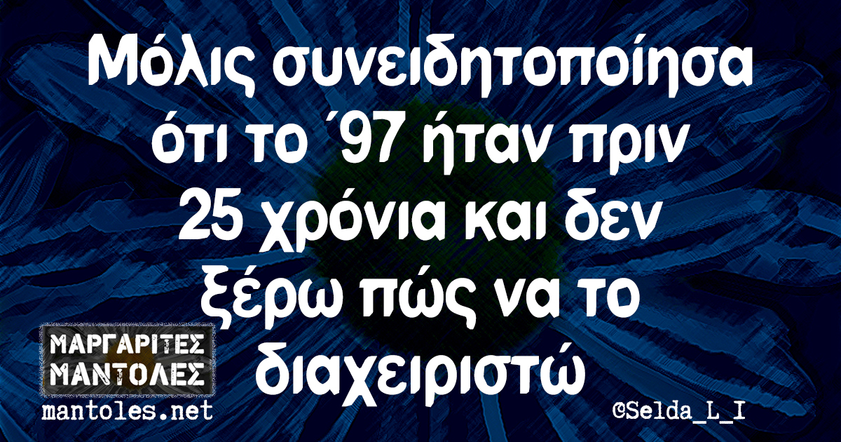 Μόλις συνειδητοποίησα ότι το '97 ήταν πριν 25 χρόνια και δεν ξέρω πώς να το διαχειριστώ