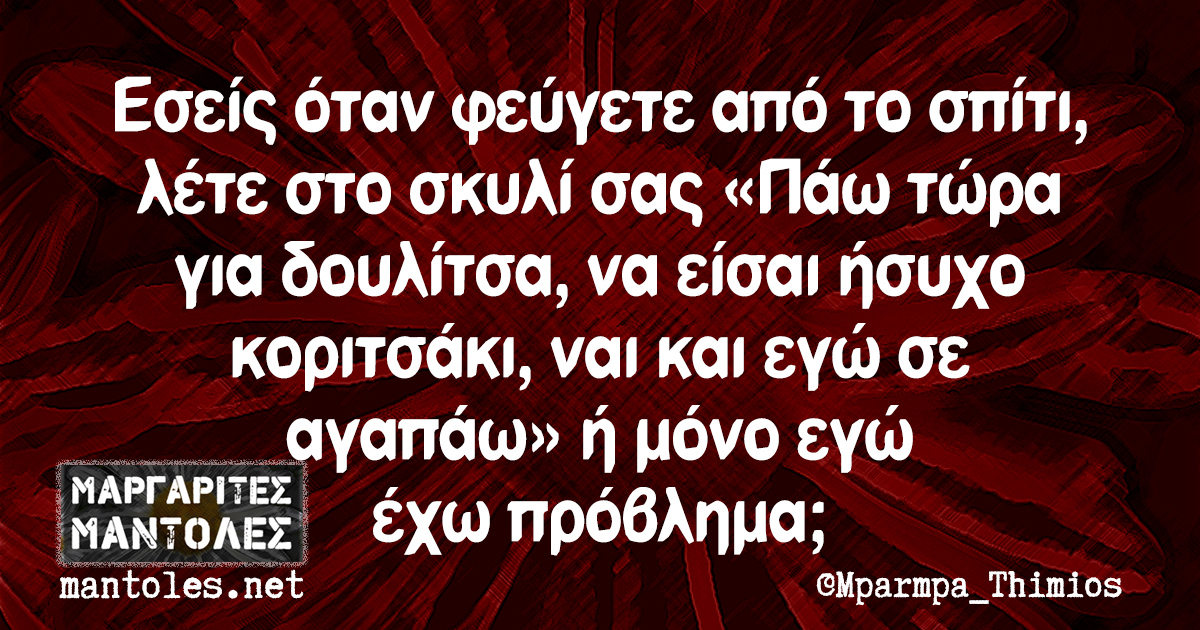 Εσείς όταν φεύγετε από το σπίτι, λέτε στο σκυλί σας «Πάω τώρα για δουλίτσα, να είσαι ήσυχο κοριτσάκι, ναι και εγώ σε αγαπάω» ή μόνο εγώ έχω πρόβλημα;