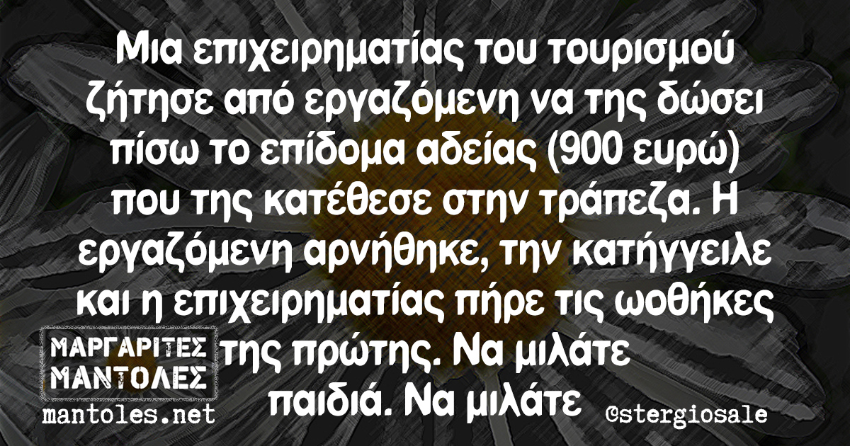 Μια επιχειρηματίας του τουρισμού ζήτησε από εργαζόμενη να της δώσει πίσω το επίδομα αδείας (900 ευρώ) που της κατέθεσε στην τράπεζα. Η εργαζόμενη αρνήθηκε, την κατήγγειλε και η επιχειρηματίας πήρε τις ωοθήκες της πρώτης. Να μιλάτε παιδιά. Να μιλάτε