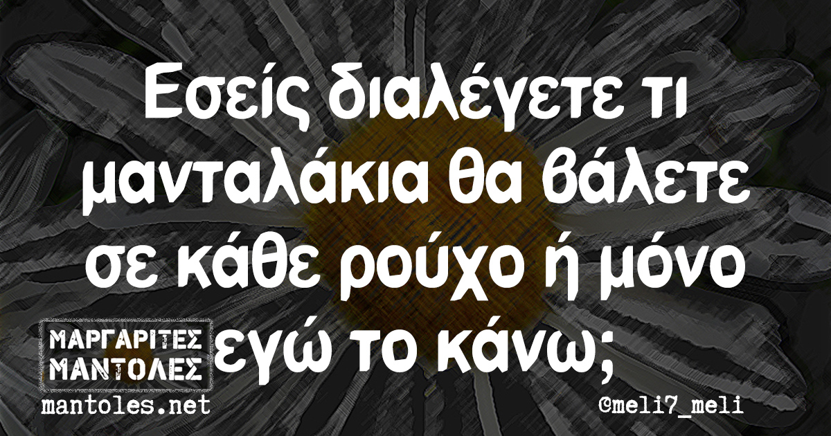 Εσείς διαλέγετε τι μανταλάκια θα βάλετε σε κάθε ρούχο ή μόνο εγώ τό κάνω;