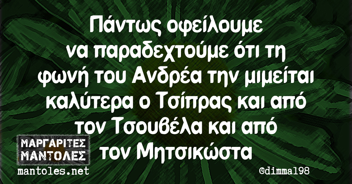 Πάντως οφείλουμε να παραδεχτούμε ότι τη φωνή του Ανδρέα την μιμείται καλύτερα ο Τσίπρας και από τον Τσουβέλα και από τον Μητσικώστα