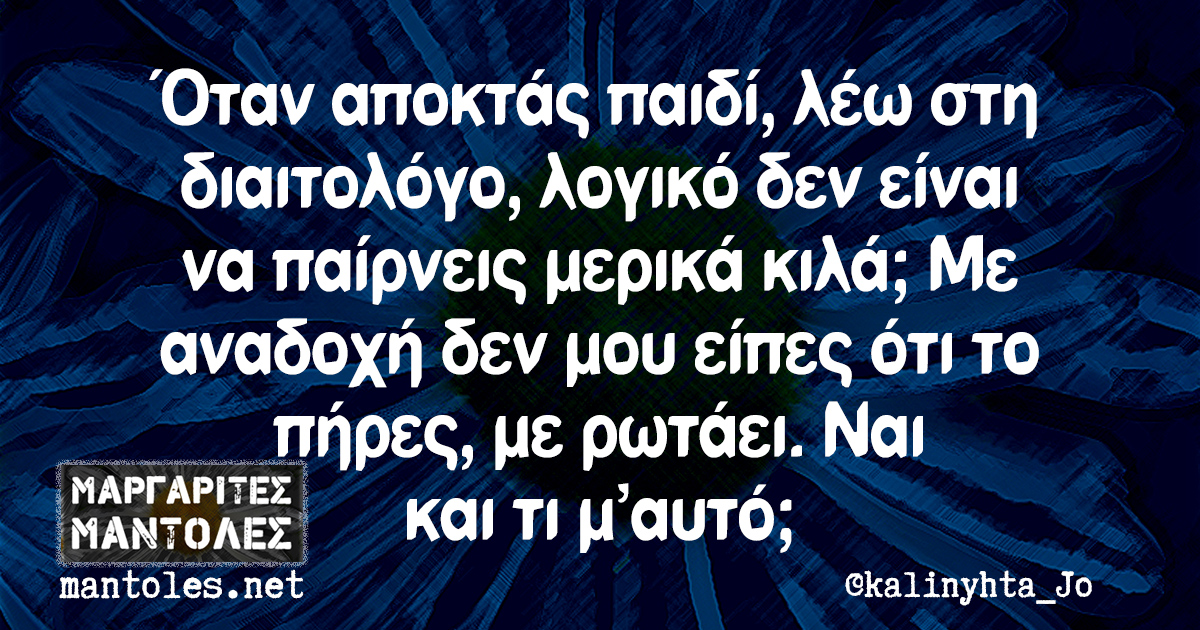 Όταν αποκτάς παιδί, λέω στη διαιτολόγο, λογικό δεν είναι να παίρνεις μερικά κιλά; Με αναδοχή δεν μου είπες ότι το πήρες με ρωτάει. Ναι και τι μ αυτό;