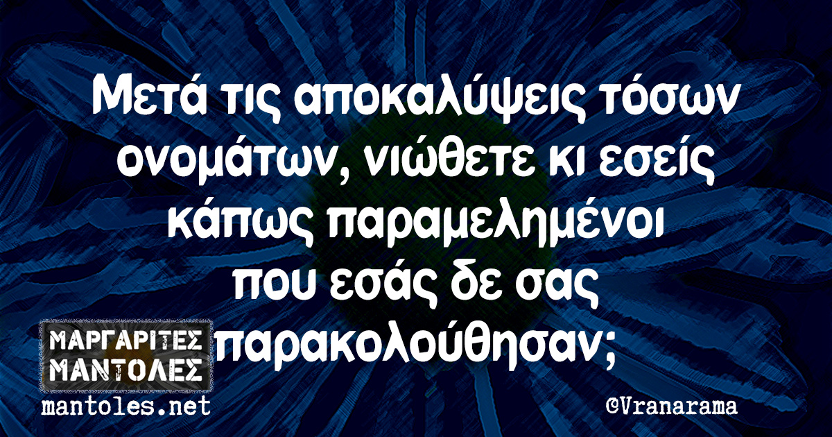 Μετά τις αποκαλύψεις τόσων ονομάτων, νιιώθετε κι εσείς κάπως παραμελημένοι που εσάς δε σας παρακολούθησαν;