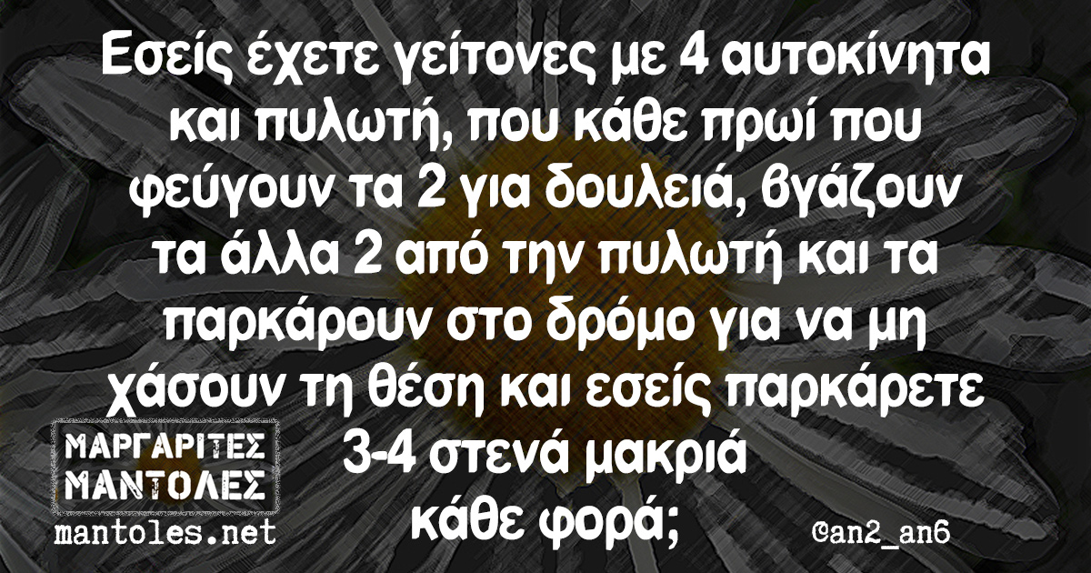 Εσείς έχετε γείτονες με 4 αυτοκίνητα και πυλωτή, που κάθε πρωί που φεύγουν τα 2 για δουλειά, βγάζουν τα άλλα 2 από την πυλωτή και τα παρκάρουν στο δρόμο για να μη χάσουν τη θέση και εσείς παρκάρετε 3-4 στενά μακριά κάθε φορά;