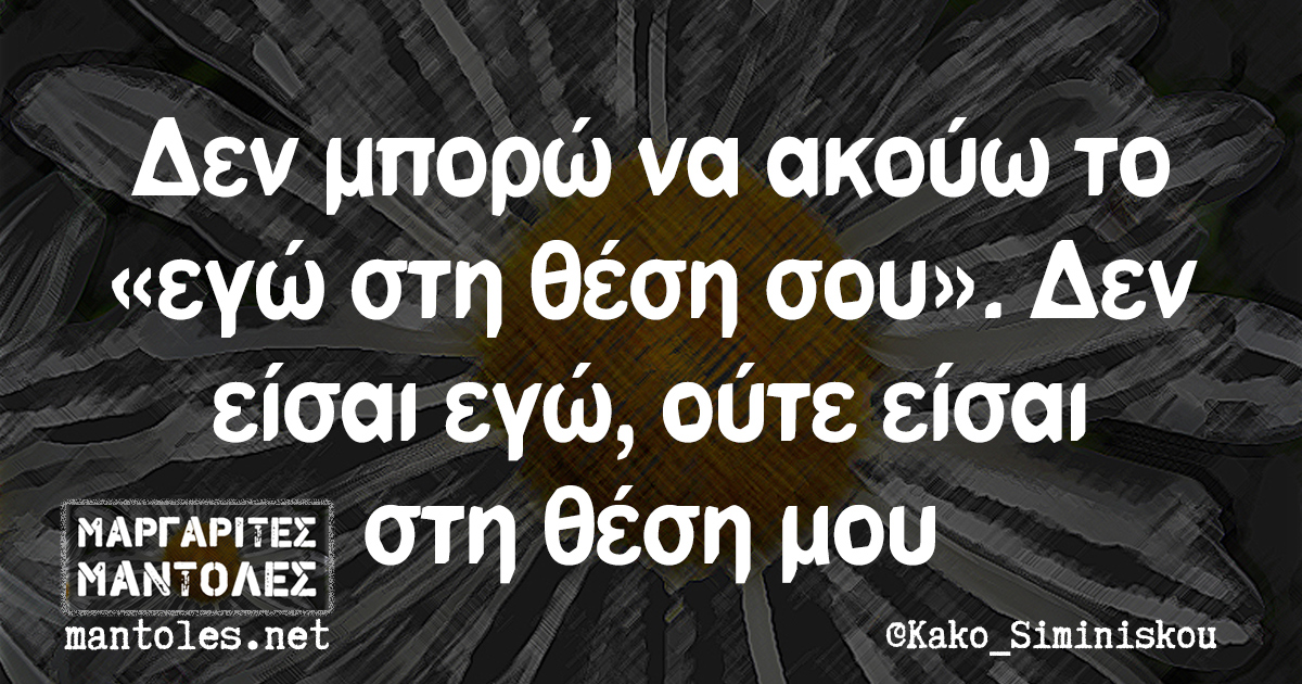 Δεν μπορώ να ακούω το «εγώ στη θέση σου». Δεν είσαι εγώ, ούτε είσαι στη θέση μου