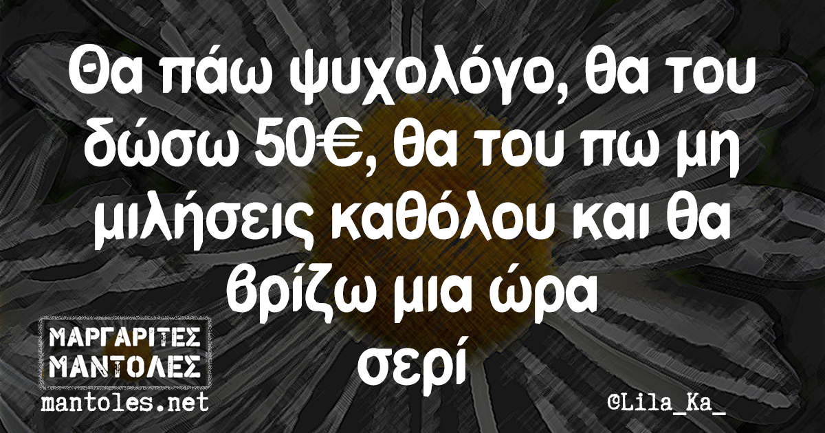 Θα πάω ψυχολόγο, θα του δώσω 50€, θα του πω μη μιλήσεις καθόλου και θα βρίζω μια ώρα σερί