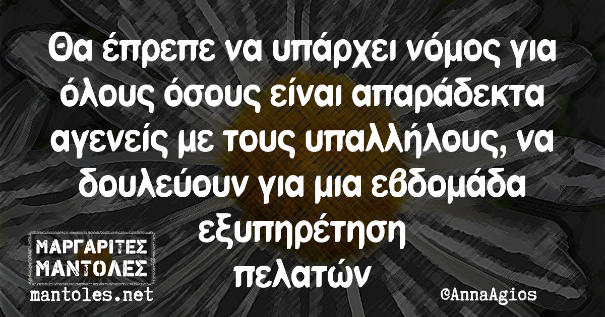 Θα έπρεπε να υπάρχει νόμος για όλους όσους είναι απαράδεκτα αγενείς με τους υπαλλήλους, να δουλεύουν για μια εβδομάδα εξυπηρέτηση πελατών