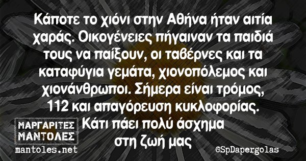 Κάποτε το χιόνι στην Αθήνα ήταν αιτία χαράς. Οικογένειες πήγαιναν τα παιδιά τους να παίξουν, οι ταβέρνες και τα καταφύγια γεμάτα, χιονοπόλεμος και χιονάνθρωποι. Σήμερα είναι τρόμος, 112 και απαγόρευση κυκλοφορίας. Κάτι πάει πολύ άσχημα στη ζωή μας