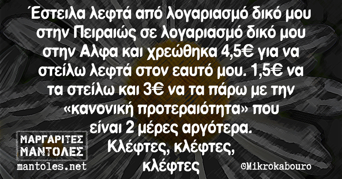 Έστειλα λεφτά από λογαριασμό δικό μου στην Πειραιώς σε λογαριασμό δικό μου στην Αλφα και χρεώθηκα 4,5€ για να στείλω λεφτά στον εαυτό μου. 1,5€ να τα στείλω και 3€ να τα πάρω με την «κανονική προτεραίοτητα» που είναι 2 μέρες αργότερα. Κλέφτες, κλέφτες, κλέφτες