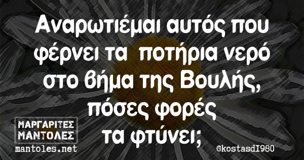 Αναρωτιέμαι αυτός που φέρνει τα ποτήρια νερό στο βήμα της Βουλής, πόσες φορές τα φτύνει;