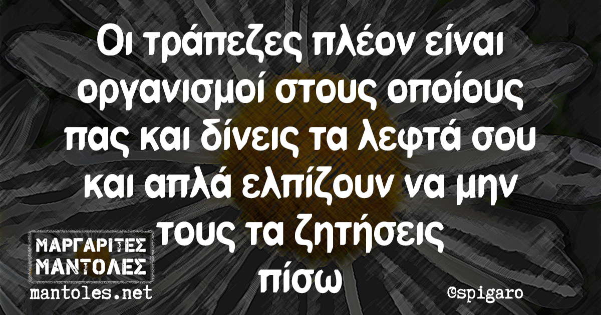 Οι τράπεζες πλέον είναι οργανισμοί στους οποίους πας και δίνεις τα λεφτά σου και απλά ελπίζουν να μην τους τα ζητήσεις πίσω