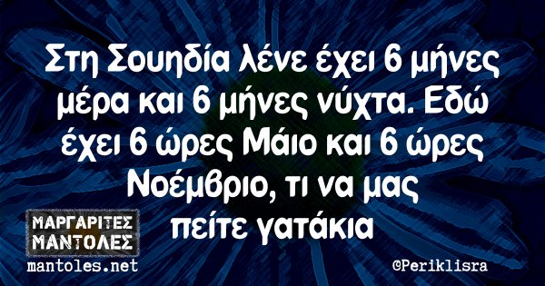 Στη Σουηδία λένε έχει 6 μήνες μέρα και 6 μήνες νύχτα. Εδώ έχει 6 ώρες Μάιο και 6 ώρες Νοέμβριο, τι να μας πείτε γατάκια
