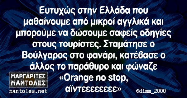 Ευτυχώς στην Ελλάδα που μαθαίνουμε από μικροί αγγλικά και μπορούμε να δώσουμε σαφείς οδηγίες στους τουρίστες. Σταμάτησε ο Βούλγαρος στο φανάρι, κατέβασε ο άλλος το παράθυρο και φώναζε «Orange no stop, αϊντεεεεεεεεε»