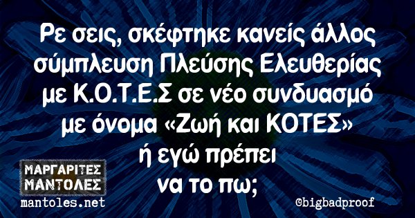 Ρε σεις, σκέφτηκε κανείς άλλος σύμπλευση Πλεύσης Ελευθερίας με Κ.Ο.Τ.Ε.Σ σε νέο συνδυασμό με όνομα «Ζωή και ΚΟΤΕΣ» ή εγώ πρέπει να το πω;