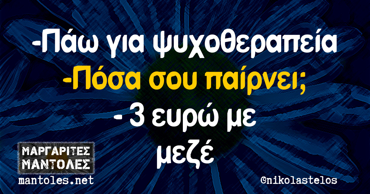 -Πάω για ψυχοθεραπεία -Πόσα σου παίρνει; -3 ευρώ με μεζέ