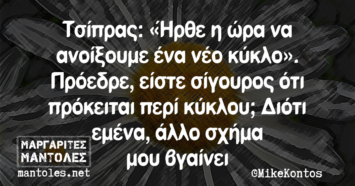 Τσίπρας: «Ηρθε η ώρα να ανοίξουμε ένα νέο κύκλο». Πρόεδρε, είστε σίγουρος ότι πρόκειται περί κύκλου; Διότι εμένα, άλλο σχήμα μου βγαίνει