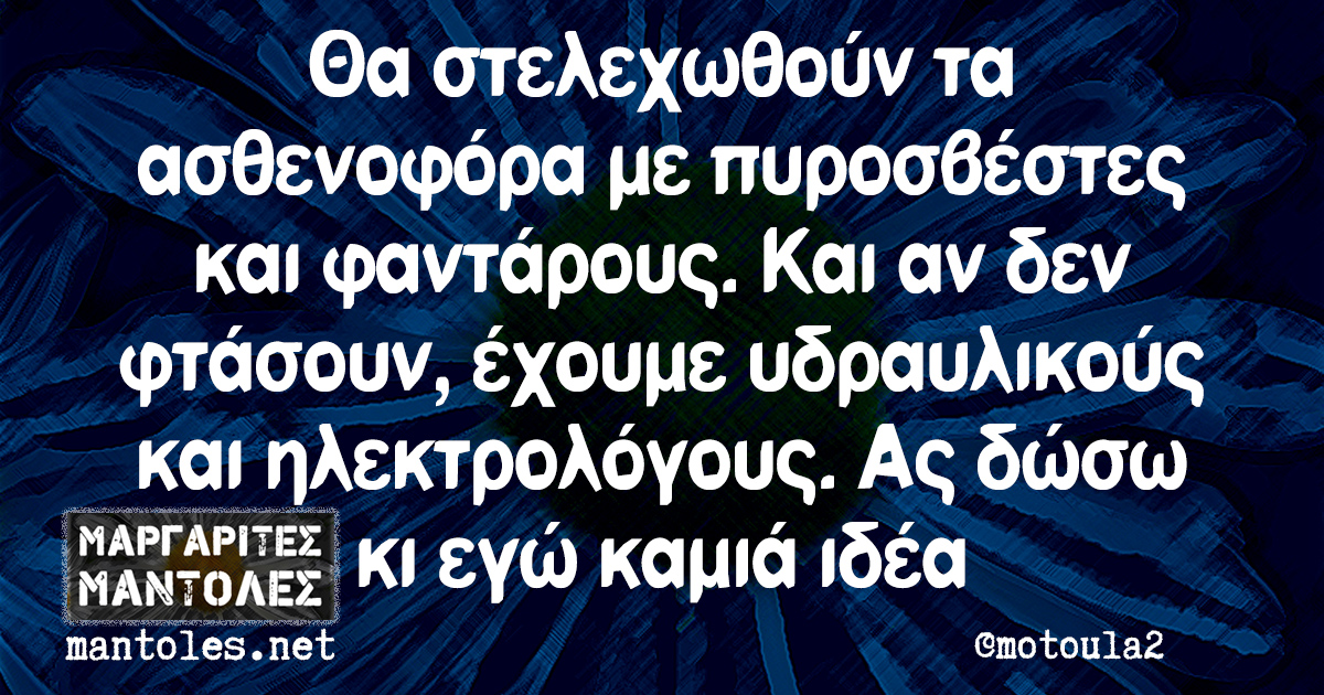 Θα στελεχωθούν τα ασθενοφόρα με πυροσβέστες και φαντάρους. Και αν δεν φτάσουν, έχουμε υδραυλικούς και ηλεκτρολόγους. Ας δώσω κι εγώ καμιά ιδέα