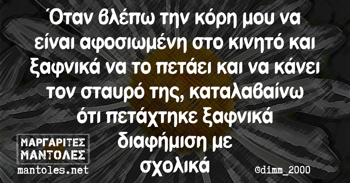 Όταν βλέπω την κόρη μου να είναι αφοσιωμένη στο κινητό και ξαφνικά να το πετάει και να κάνει τον σταυρό της, καταλαβαίνω ότι πετάχτηκε ξαφνικά διαφήμιση με σχολικά