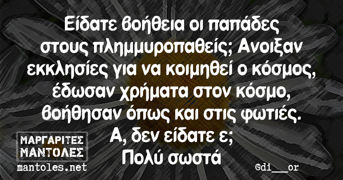 Είδατε βοήθεια οι παπάδες στους πλημμυροπαθείς; Ανοιξαν εκκλησιές για να κοιμηθεί ο κόσμος, ε΄δωσαν χρήματα στον κόσμο, βοήθησαν όπως και στις φωτιές. Α, δεν είδατε ε; Πολύ σωστά