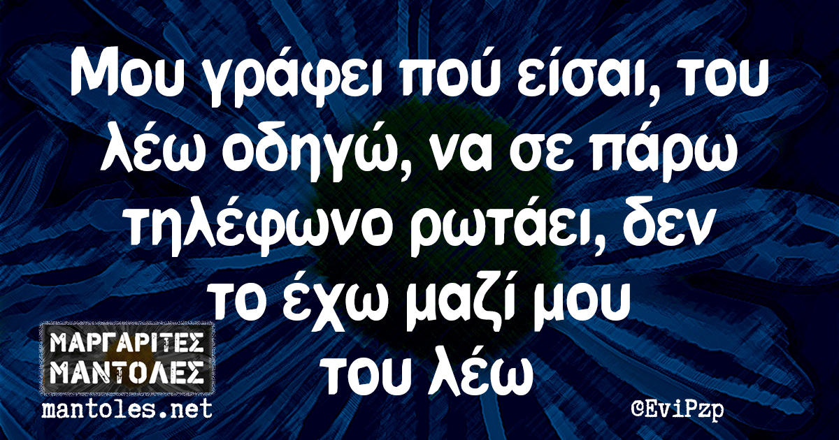 Μου γράφει πού είσαι, του λέω οδηγώ, να σε πάρω τηλέφωνο ρωτάει, δεν το έχω μαζί μου του λέω