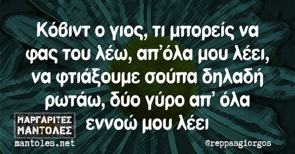 Κόβιντ ο γιος, τι μπορείς να φας του λέω, απ όλα μου λέει, να φτιάξουμε σούπα δηλαδή ρωτάω, δύο γύρο απ όλα εννοώ μου λέει