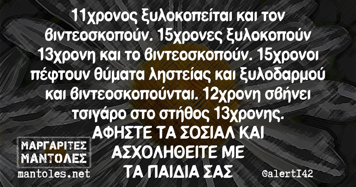 11χρονος ξυλοκοπείται και τον βιντεοσκοπούν. 15χρονες ξυλοκοπούν 13χρονη και το βιντεοσκοπούν. 15χρονοι πέφτουν θύματα ληστείας και ξυλοδαρμού και βιντεοσκοπούνται. 12χρονη σβήνει τσιγάρο στο στήθος 13χρονης. ΑΦΗΣΤΕ ΤΑ ΣΟΣΙΑΛ ΚΑΙ ΑΣΧΟΛΗΘΕΙΤΕ ΜΕ ΤΑ ΠΑΙΔΙΑ ΣΑΣ