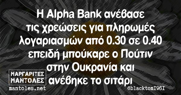 Η Alpha Bank ανέβασε τις χρεώσεις για πληρωμές λογαριασμών από 0.30 σε 0.40 επειδή μπούκαρε ο Πούτιν στην Ουκρανία και ανέβηκε το σιτάρι