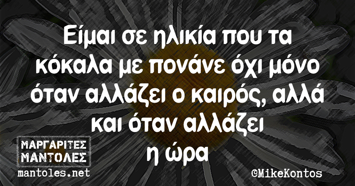 Είμαι σε ηλικία που τα κόκαλα με πονάνε όχι μόνο όταν αλλάζει ο καιρός, αλλά και όταν αλλάζει η ώρα