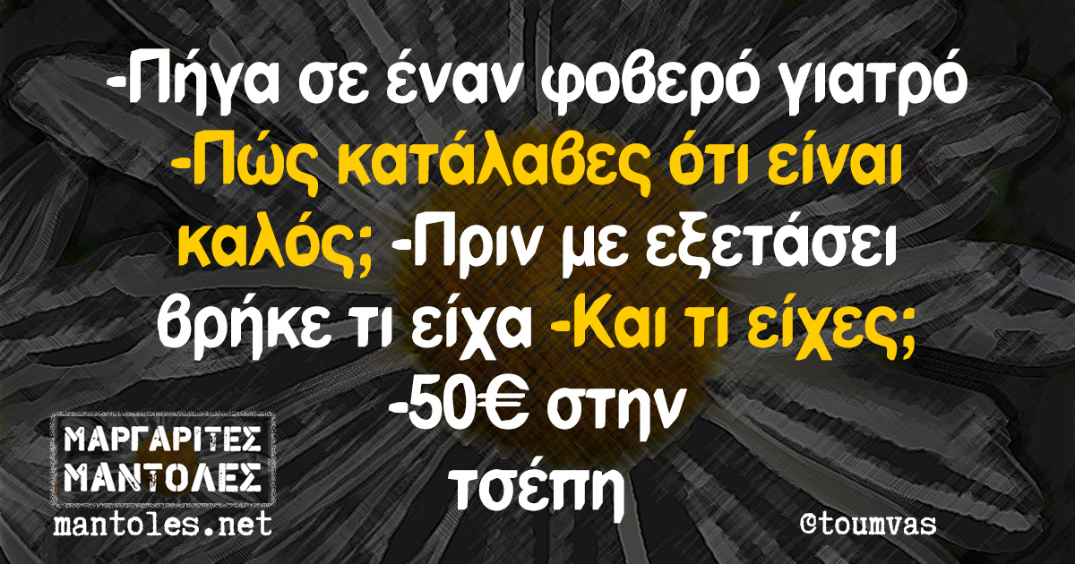 -Πήγα σε έναν φοβερό γιατρό -Πώς κατάλαβες ότι είναι καλός; -Πριν με εξετάσει βρήκε τι είχα -Και τι είχες; -50 ευρώ στην τσέπη