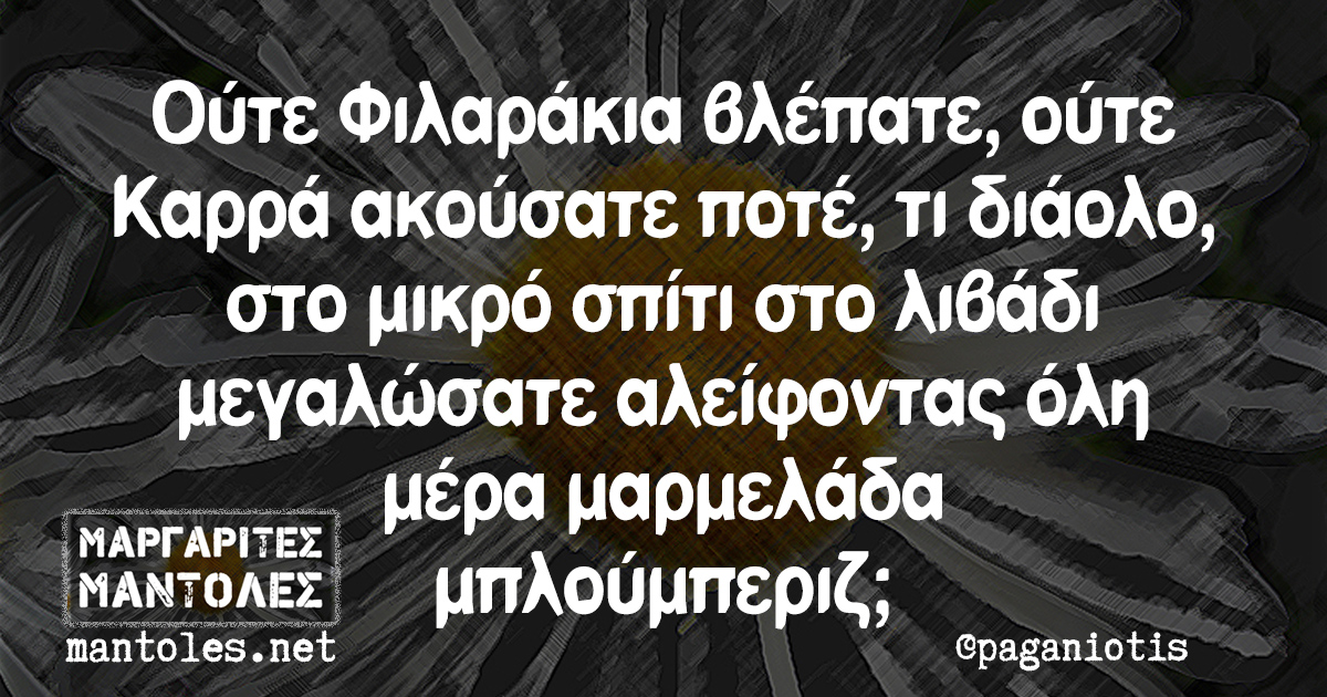 Ούτε Φιλαράκια βλέπατε, ούτε Καρρά ακούσατε ποτέ, τι διάολο, στο μικρό σπίτι στο λιβάδι μεγαλώσατε αλείφοντας όλη μέρα μαρμελάδα μπλούμπεριζ;