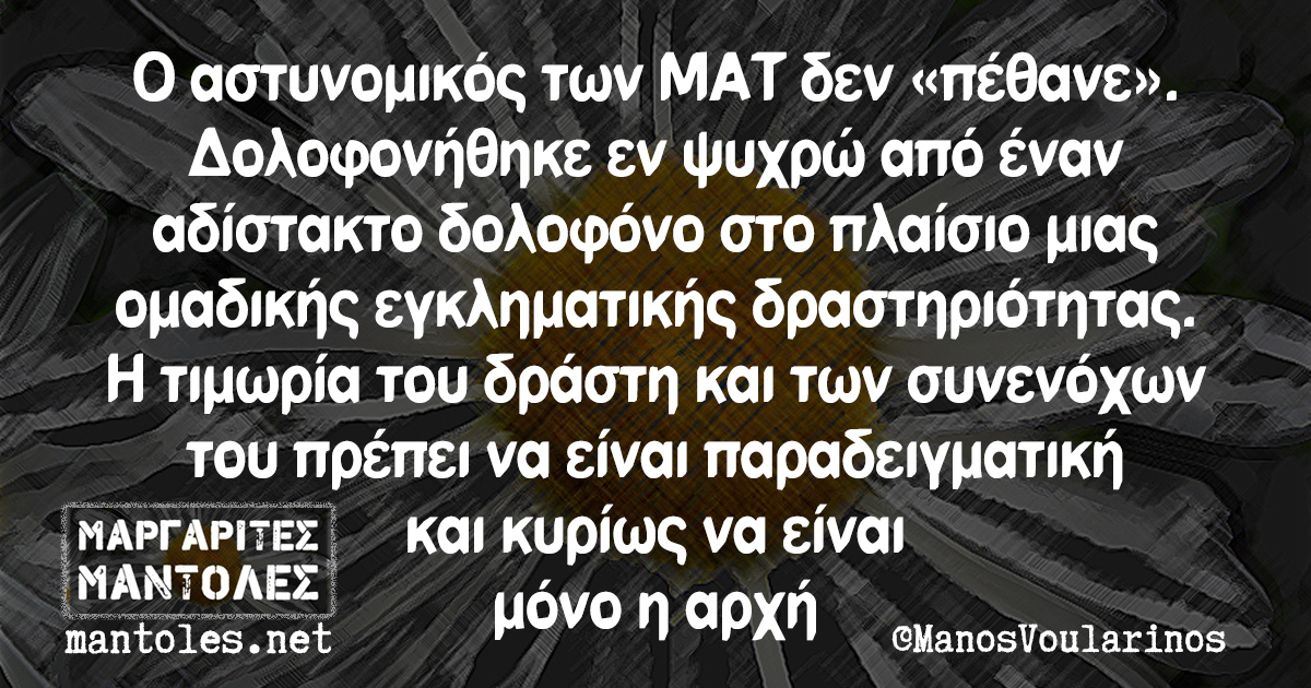 Ο αστυνομικός των ΜΑΤ δεν «πέθανε». Δολοφονήθηκε εν ψυχρώ από έναν αδίστακτο δολοφόνο στο πλαίσιο μιας ομαδικής εγκληματικής δραστηριότητας. Η τιμωρία του δράστη και των συνενόχων του πρέπει να είναι παραδειγματική και κυρίως να είναι μόνο η αρχή