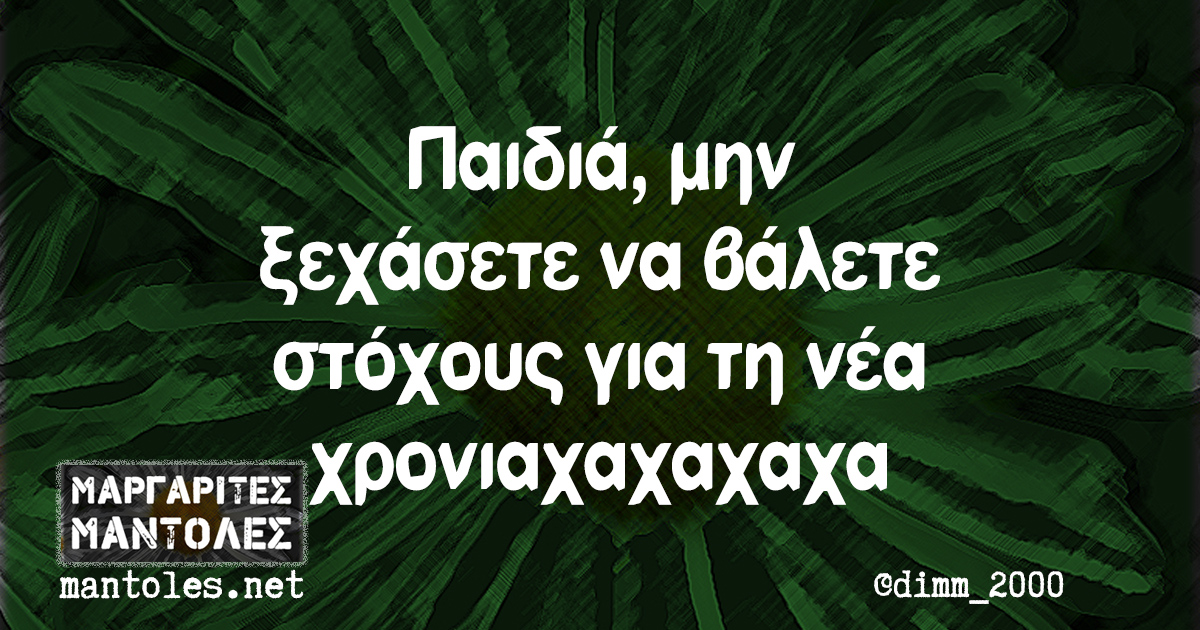 Παιδιά, μην ξεχάσετε να βάλετε στόχους για τη νέα χρονιαχαχαχαχαχαχααχα